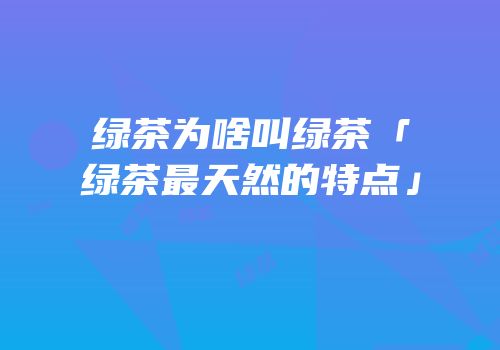 绿茶为啥叫绿茶「绿茶最天然的特点」