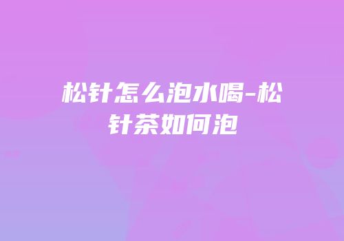 松针怎么泡水喝-松针茶如何泡