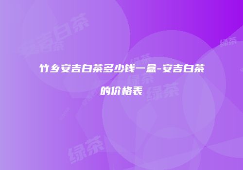 竹乡安吉白茶多少钱一盒-安吉白茶的价格表