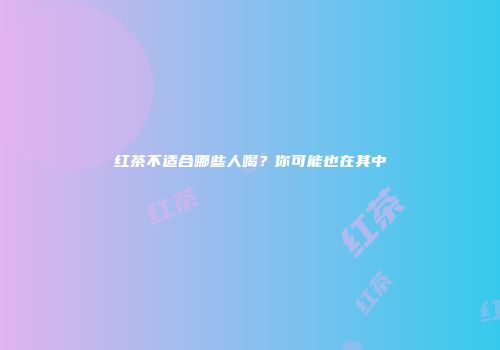 红茶不适合哪些人喝？你可能也在其中