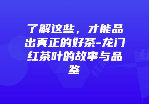 了解这些，才能品出真正的好茶-龙门红茶叶的故事与品鉴