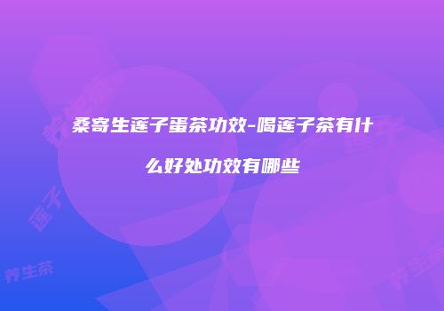 桑寄生莲子蛋茶功效-喝莲子茶有什么好处功效有哪些