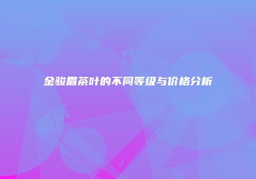 金骏眉茶叶的不同等级与价格分析