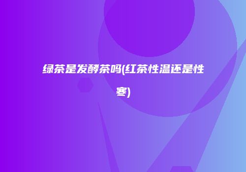 绿茶是发酵茶吗(红茶性温还是性寒)