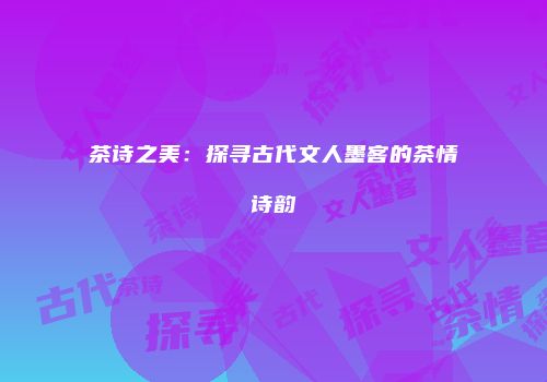 茶诗之美：探寻古代文人墨客的茶情诗韵