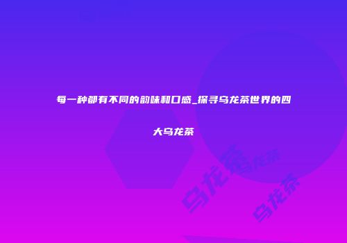 每一种都有不同的韵味和口感_探寻乌龙茶世界的四大乌龙茶