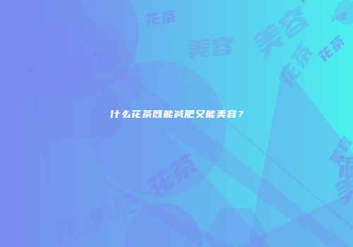 什么花茶既能减肥又能美容？