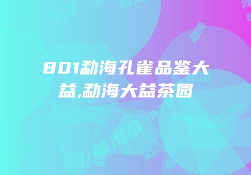 801勐海孔雀品鉴大益,勐海大益茶园