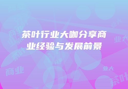 茶叶行业大咖分享商业经验与发展前景