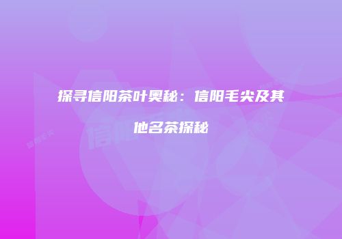 探寻信阳茶叶奥秘：信阳毛尖及其他名茶探秘