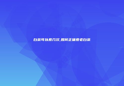 白茶可以煮几次,如何正确煮老白茶