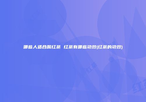 哪些人适合喝红茶 红茶有哪些功效(红茶的功效)