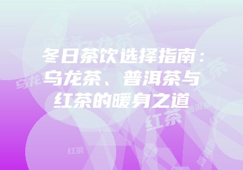 冬日茶饮选择指南：乌龙茶、普洱茶与红茶的暖身之道