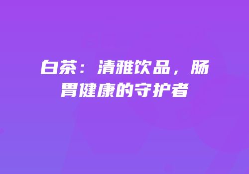 白茶：清雅饮品，肠胃健康的守护者