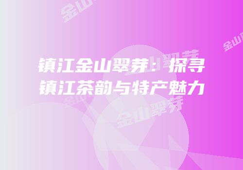 镇江金山翠芽：探寻镇江茶韵与特产魅力