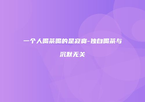 一个人喝茶喝的是寂寞-独自喝茶与沉默无关