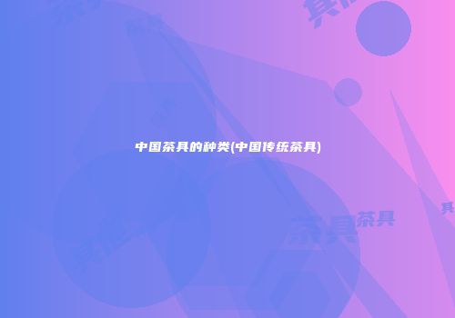 中国茶具的种类(中国传统茶具)