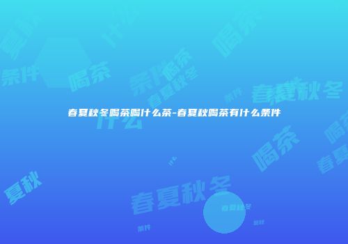 春夏秋冬喝茶喝什么茶-春夏秋喝茶有什么条件