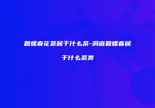 碧螺春花茶属于什么茶-洞庭碧螺春属于什么茶类