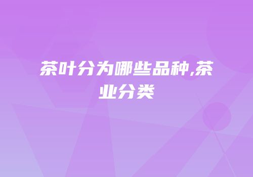 茶叶分为哪些品种,茶业分类