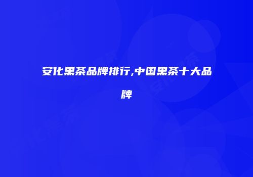 安化黑茶品牌排行,中国黑茶十大品牌