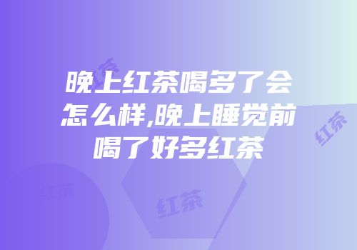 晚上红茶喝多了会怎么样,晚上睡觉前喝了好多红茶