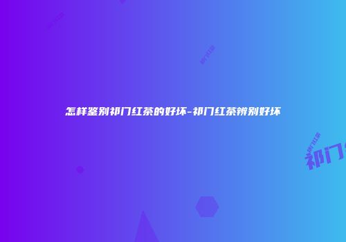 怎样鉴别祁门红茶的好坏-祁门红茶辨别好坏