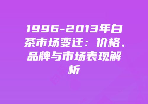 1996-2013年白茶市场变迁：价格、品牌与市场表现解析