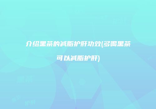 介绍黑茶的减脂护肝功效(多喝黑茶可以减脂护肝)