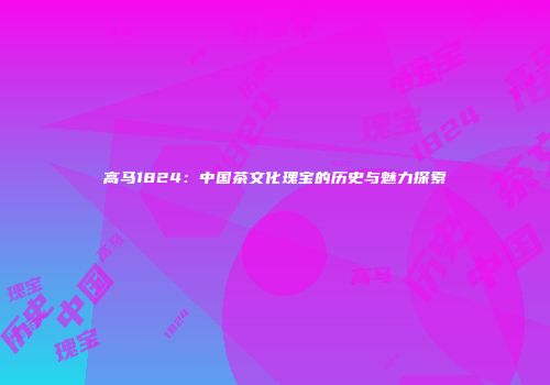 高马1824：中国茶文化瑰宝的历史与魅力探索