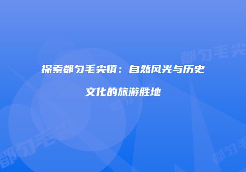 探索都匀毛尖镇：自然风光与历史文化的旅游胜地