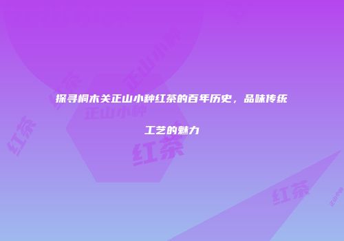 探寻桐木关正山小种红茶的百年历史，品味传统工艺的魅力