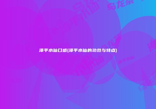 漳平水仙口感(漳平水仙的功效与特点)