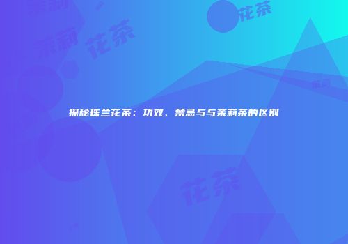 探秘珠兰花茶：功效、禁忌与与茉莉茶的区别
