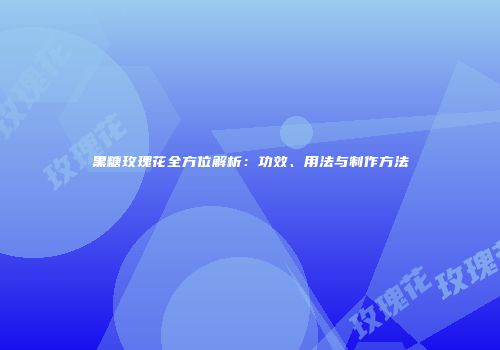 黑糖玫瑰花全方位解析：功效、用法与制作方法