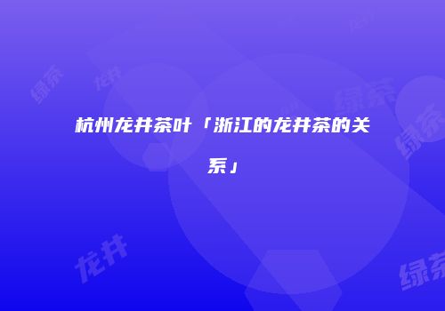 杭州龙井茶叶「浙江的龙井茶的关系」