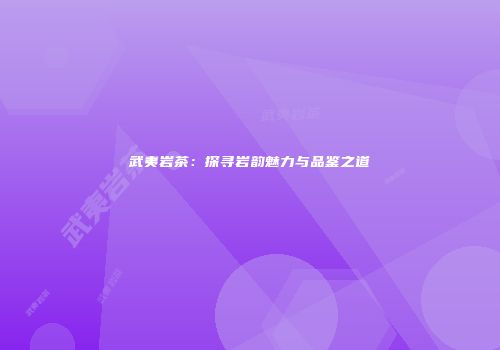 武夷岩茶：探寻岩韵魅力与品鉴之道