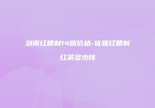 剑南红精制14版价格-优雅红精制红茶多少钱