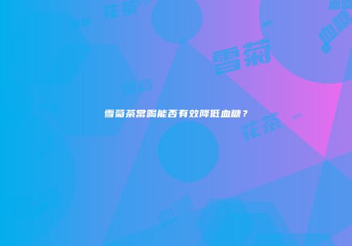 雪菊茶常喝能否有效降低血糖？