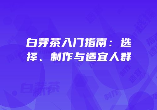 白芽茶入门指南：选择、制作与适宜人群