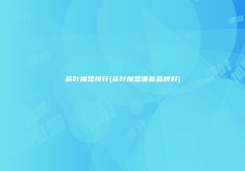 茶叶加盟排行(茶叶加盟哪些品牌好)