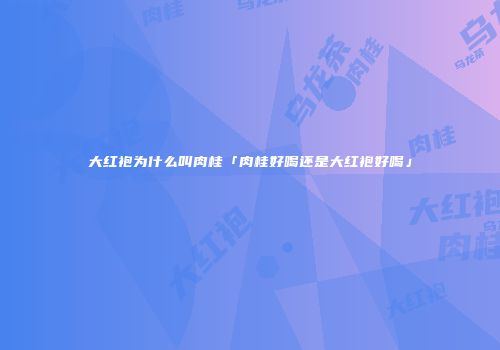 大红袍为什么叫肉桂「肉桂好喝还是大红袍好喝」
