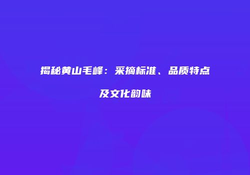 揭秘黄山毛峰：采摘标准、品质特点及文化韵味