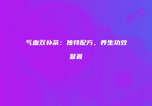 气血双补茶：独特配方，养生功效显著