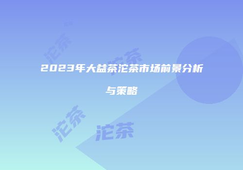2023年大益茶沱茶市场前景分析与策略