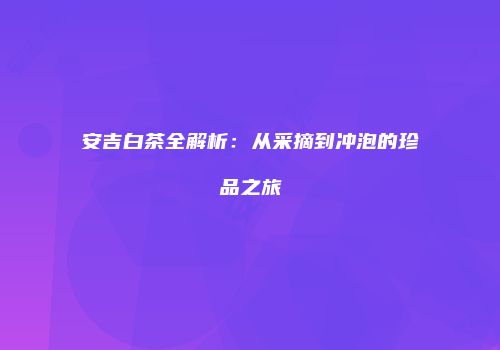 安吉白茶全解析：从采摘到冲泡的珍品之旅