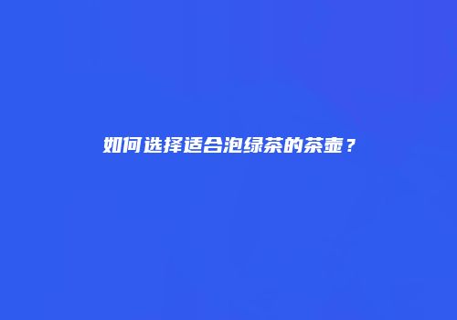 如何选择适合泡绿茶的茶壶？