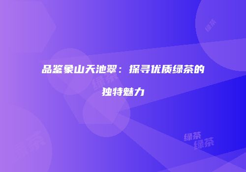 品鉴象山天池翠：探寻优质绿茶的独特魅力