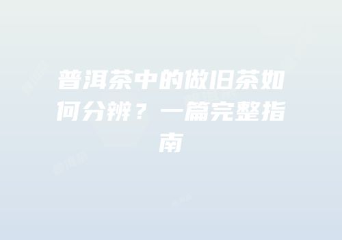 普洱茶中的做旧茶如何分辨？一篇完整指南