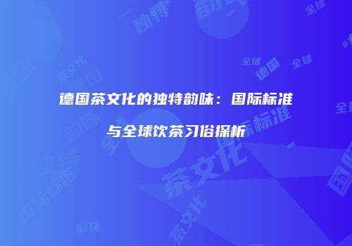 德国茶文化的独特韵味：国际标准与全球饮茶习俗探析